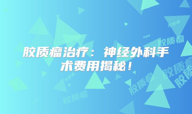 胶质瘤治疗：神经外科手术费用揭秘！