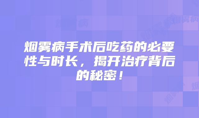 烟雾病手术后吃药的必要性与时长，揭开治疗背后的秘密！