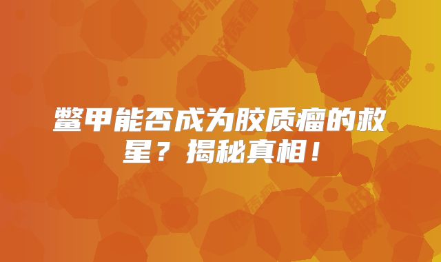 鳖甲能否成为胶质瘤的救星？揭秘真相！