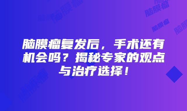 脑膜瘤复发后，手术还有机会吗？揭秘专家的观点与治疗选择！
