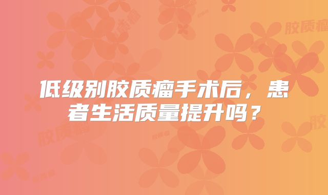 低级别胶质瘤手术后，患者生活质量提升吗？