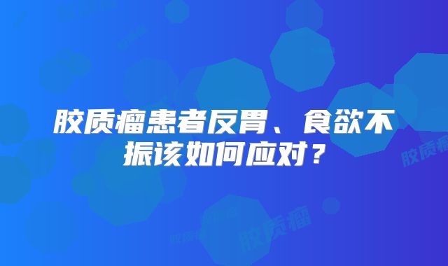 胶质瘤患者反胃、食欲不振该如何应对？