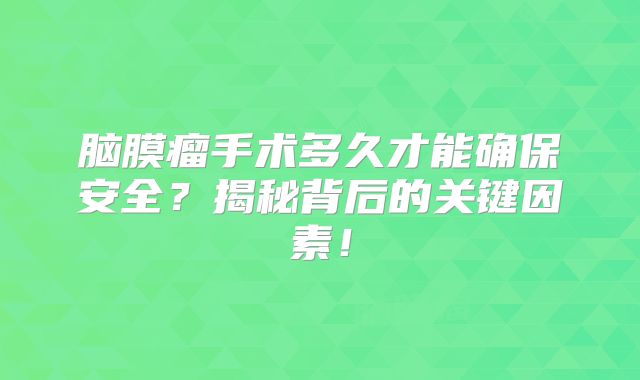 脑膜瘤手术多久才能确保安全？揭秘背后的关键因素！