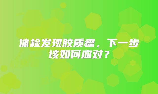 体检发现胶质瘤，下一步该如何应对？