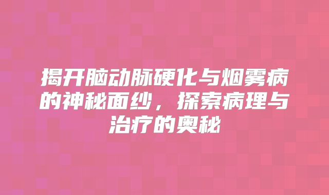 揭开脑动脉硬化与烟雾病的神秘面纱，探索病理与治疗的奥秘