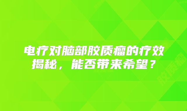 电疗对脑部胶质瘤的疗效揭秘，能否带来希望？