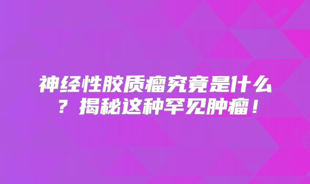 神经性胶质瘤究竟是什么？揭秘这种罕见肿瘤！