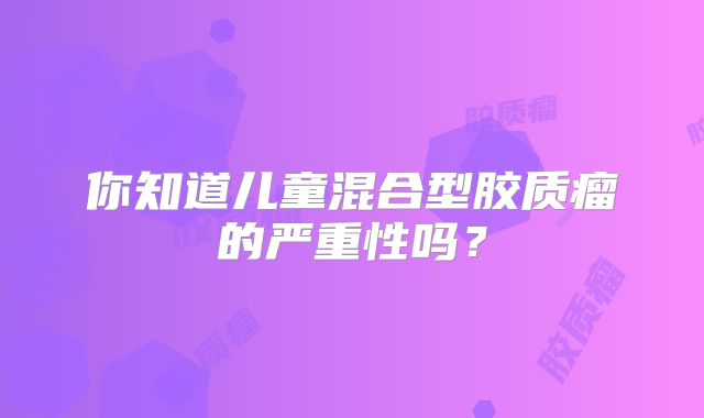 你知道儿童混合型胶质瘤的严重性吗？