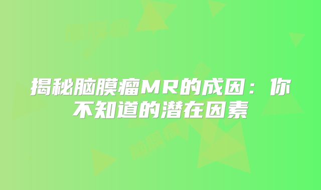 揭秘脑膜瘤MR的成因：你不知道的潜在因素
