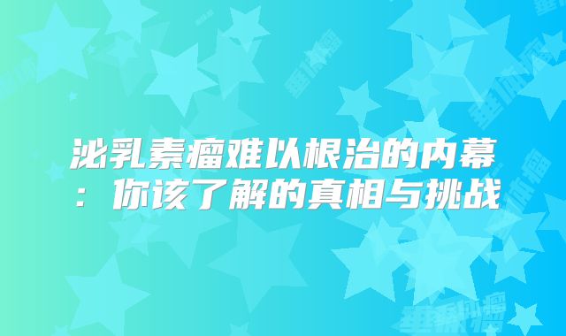 泌乳素瘤难以根治的内幕：你该了解的真相与挑战