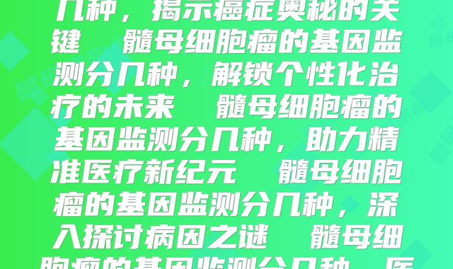髓母细胞瘤的基因监测分几种，揭示癌症奥秘的关键  髓母细胞瘤的基因监测分几种，解锁个性化治疗的未来  髓母细胞瘤的基因监测分几种，助力精准医疗新纪元  髓母细胞瘤的基因监测分几种，深入探讨病因之谜  髓母细胞瘤的基因监测分几种，医生必备的诊断工具  