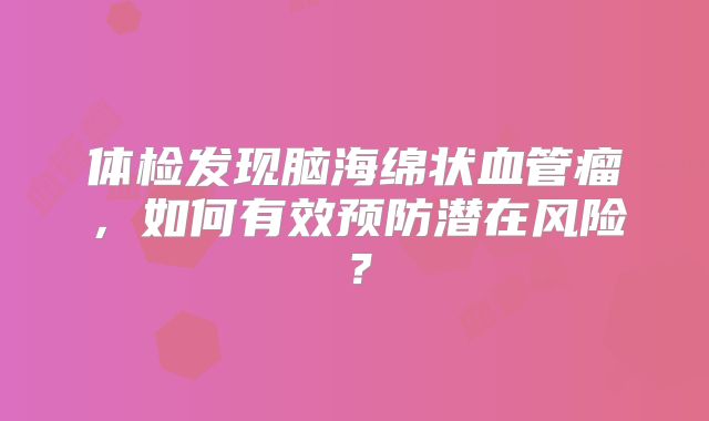 体检发现脑海绵状血管瘤，如何有效预防潜在风险？