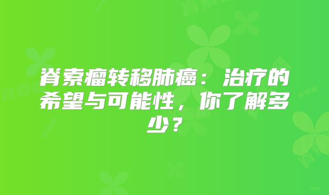 脊索瘤转移肺癌：治疗的希望与可能性，你了解多少？