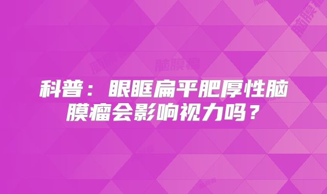 科普：眼眶扁平肥厚性脑膜瘤会影响视力吗？