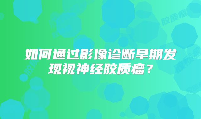 如何通过影像诊断早期发现视神经胶质瘤？