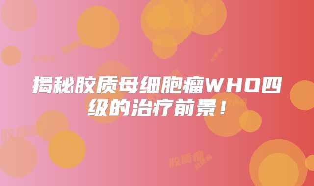 揭秘胶质母细胞瘤WHO四级的治疗前景！
