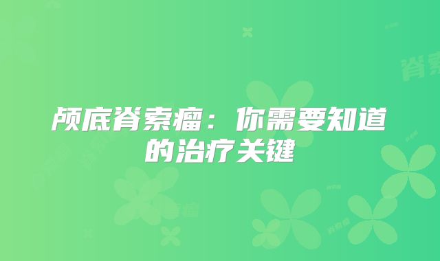 颅底脊索瘤：你需要知道的治疗关键