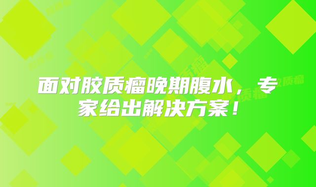 面对胶质瘤晚期腹水，专家给出解决方案！