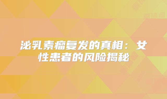 泌乳素瘤复发的真相：女性患者的风险揭秘