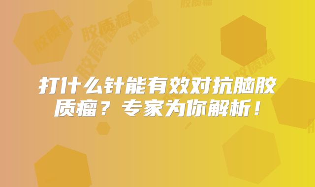 打什么针能有效对抗脑胶质瘤？专家为你解析！