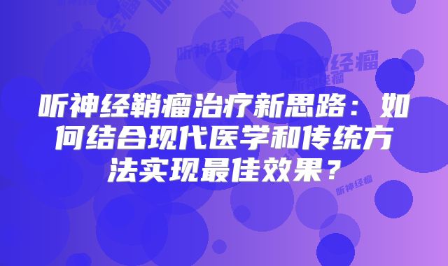 听神经鞘瘤治疗新思路：如何结合现代医学和传统方法实现最佳效果？