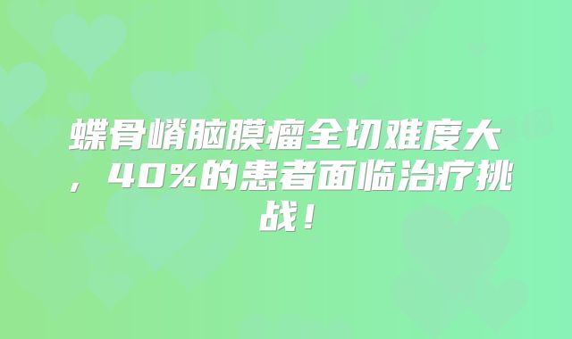 蝶骨嵴脑膜瘤全切难度大，40%的患者面临治疗挑战！