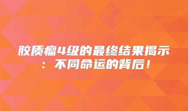 胶质瘤4级的最终结果揭示：不同命运的背后！