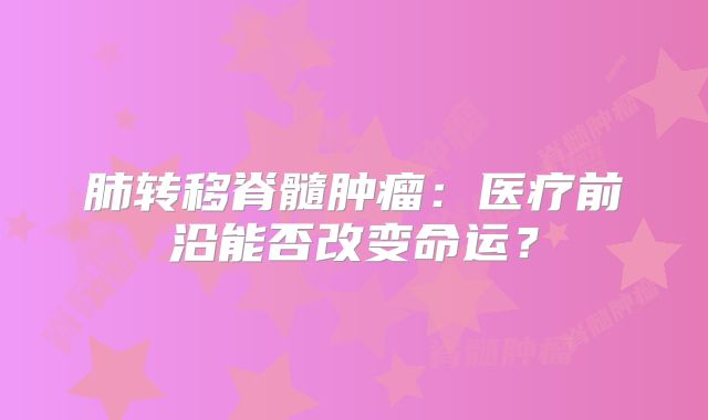 肺转移脊髓肿瘤：医疗前沿能否改变命运？