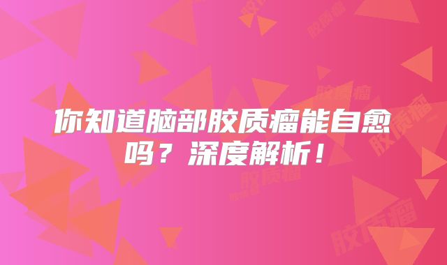 你知道脑部胶质瘤能自愈吗？深度解析！