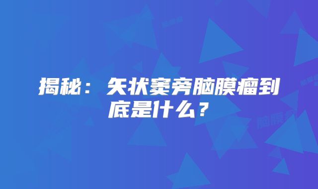 揭秘：矢状窦旁脑膜瘤到底是什么？