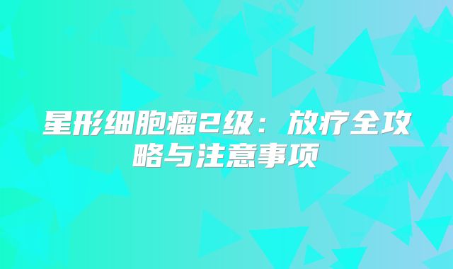 星形细胞瘤2级：放疗全攻略与注意事项