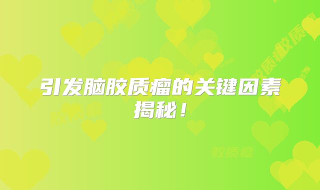引发脑胶质瘤的关键因素揭秘！
