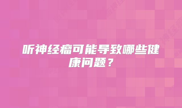听神经瘤可能导致哪些健康问题？