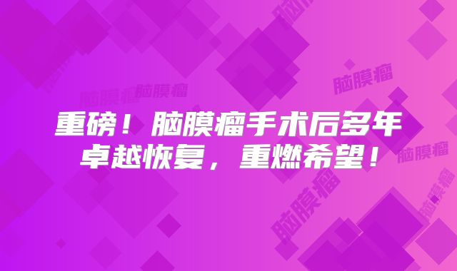 重磅！脑膜瘤手术后多年卓越恢复，重燃希望！