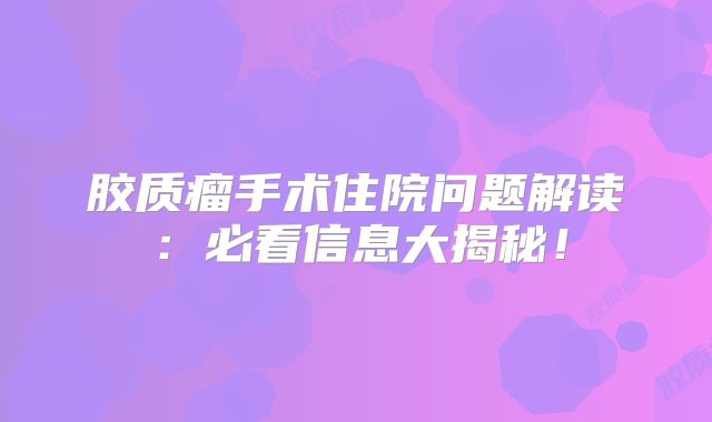 胶质瘤手术住院问题解读：必看信息大揭秘！