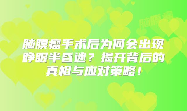 脑膜瘤手术后为何会出现睁眼半昏迷？揭开背后的真相与应对策略！