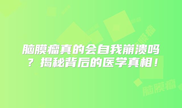 脑膜瘤真的会自我崩溃吗？揭秘背后的医学真相！