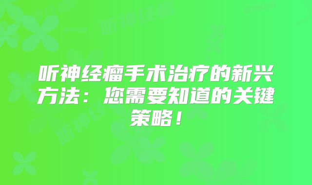 听神经瘤手术治疗的新兴方法：您需要知道的关键策略！