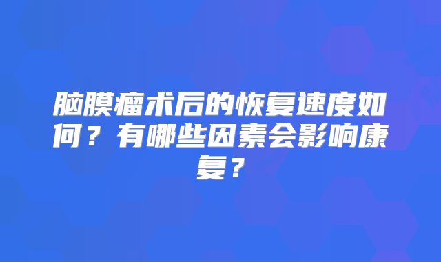 脑膜瘤术后的恢复速度如何？有哪些因素会影响康复？