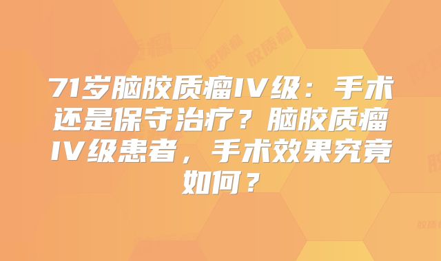 71岁脑胶质瘤IV级：手术还是保守治疗？脑胶质瘤IV级患者，手术效果究竟如何？