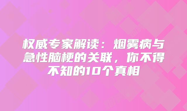 权威专家解读：烟雾病与急性脑梗的关联，你不得不知的10个真相