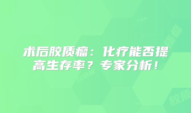 术后胶质瘤：化疗能否提高生存率？专家分析！