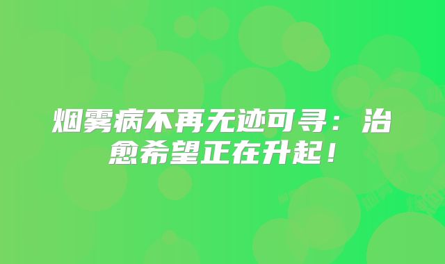 烟雾病不再无迹可寻：治愈希望正在升起！