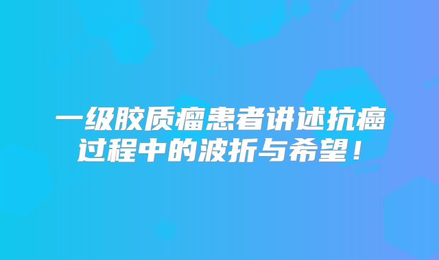 一级胶质瘤患者讲述抗癌过程中的波折与希望！