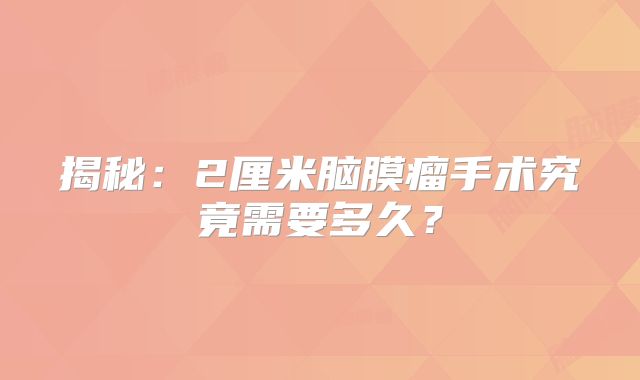 揭秘：2厘米脑膜瘤手术究竟需要多久？