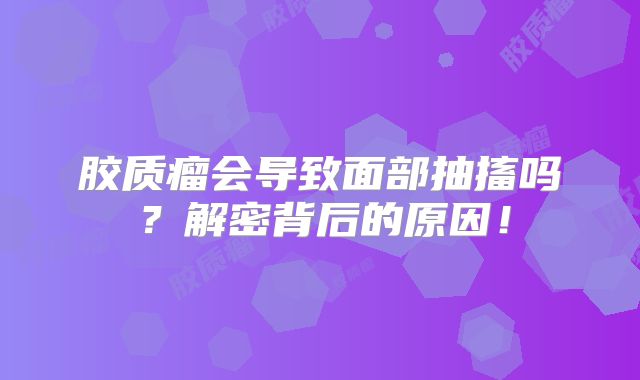 胶质瘤会导致面部抽搐吗？解密背后的原因！
