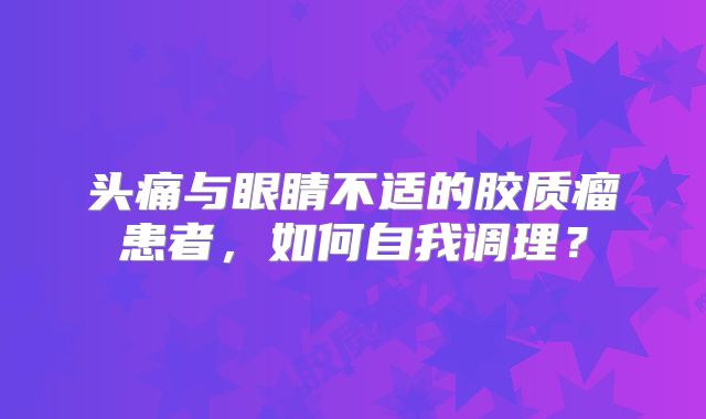 头痛与眼睛不适的胶质瘤患者，如何自我调理？
