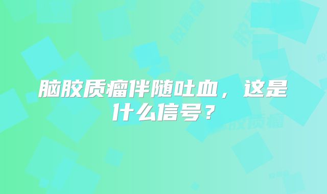 脑胶质瘤伴随吐血，这是什么信号？