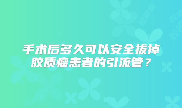 手术后多久可以安全拔掉胶质瘤患者的引流管？