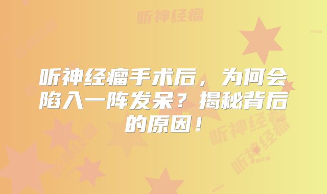 听神经瘤手术后，为何会陷入一阵发呆？揭秘背后的原因！